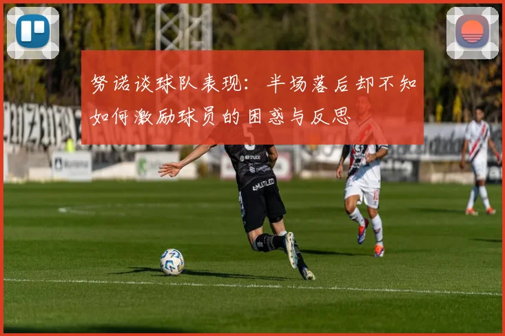 努诺谈球队表现：半场落后却不知如何激励球员的困惑与反思