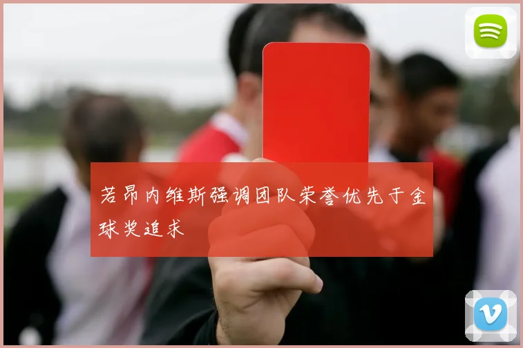 若昂内维斯强调团队荣誉优先于金球奖追求