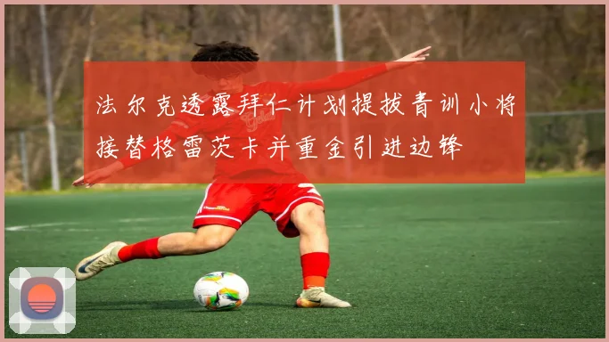 法尔克透露拜仁计划提拔青训小将接替格雷茨卡并重金引进边锋