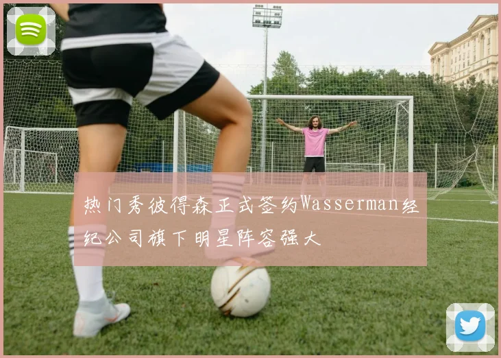 热门秀彼得森正式签约Wasserman经纪公司旗下明星阵容强大
