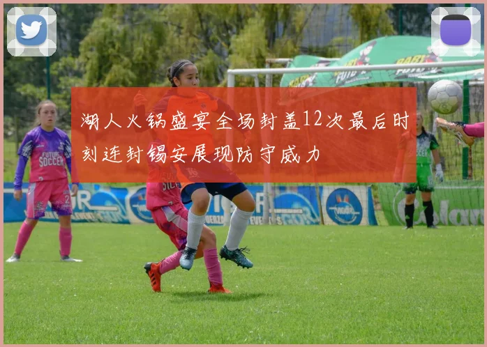 湖人火锅盛宴全场封盖12次最后时刻连封锡安展现防守威力