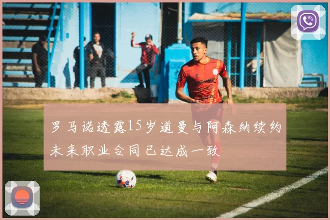 罗马诺透露15岁道曼与阿森纳续约未来职业合同已达成一致
