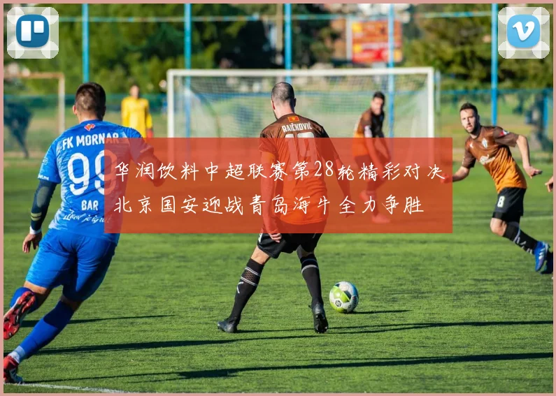 华润饮料中超联赛第28轮精彩对决北京国安迎战青岛海牛全力争胜