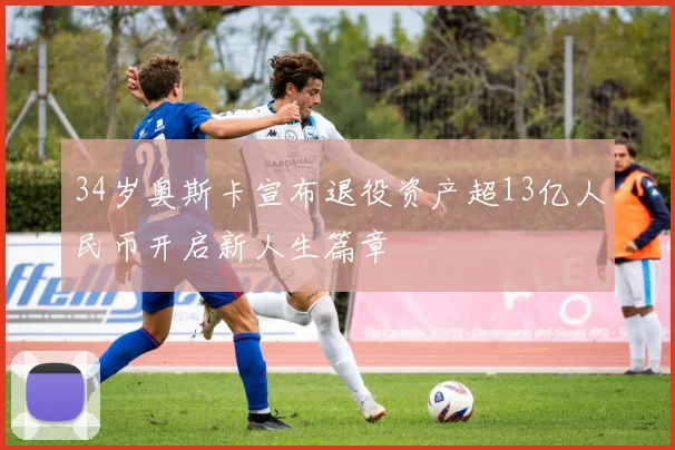 34岁奥斯卡宣布退役资产超13亿人民币开启新人生篇章