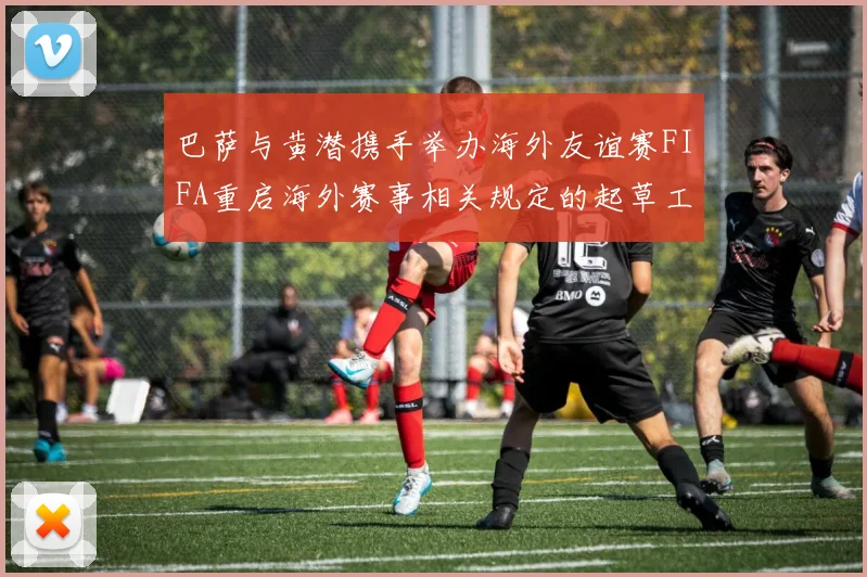 巴萨与黄潜携手举办海外友谊赛FIFA重启海外赛事相关规定的起草工作