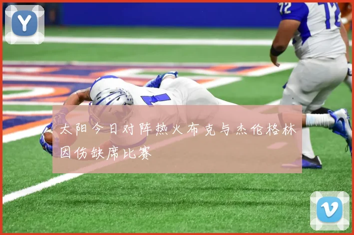 太阳今日对阵热火布克与杰伦格林因伤缺席比赛