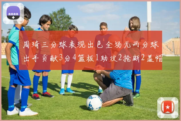 周琦三分球表现出色全场无两分球出手贡献3分4篮板1助攻2抢断2盖帽