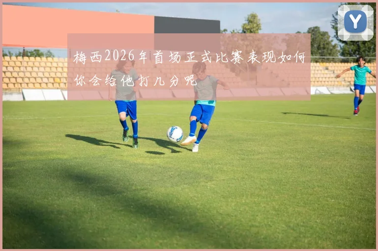 梅西2026年首场正式比赛表现如何你会给他打几分呢