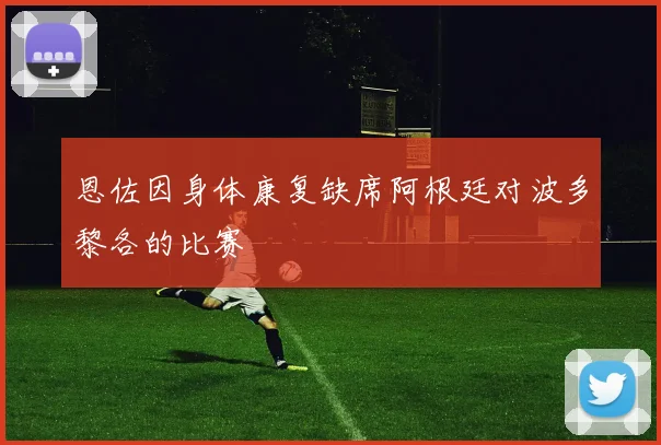 恩佐因身体康复缺席阿根廷对波多黎各的比赛