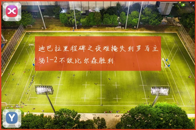 迪巴拉里程碑之夜难掩失利罗马主场1-2不敌比尔森胜利