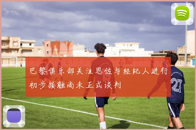 巴黎俱乐部关注恩佐与经纪人进行初步接触尚未正式谈判
