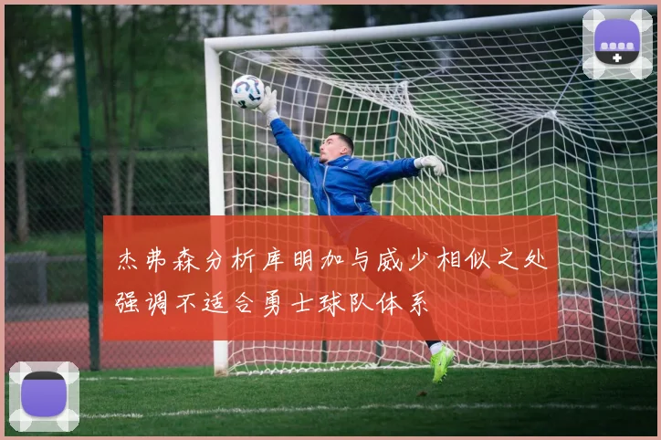 杰弗森分析库明加与威少相似之处强调不适合勇士球队体系