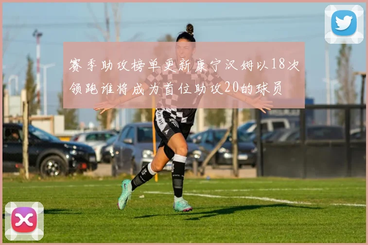 赛季助攻榜单更新康宁汉姆以18次领跑谁将成为首位助攻20的球员