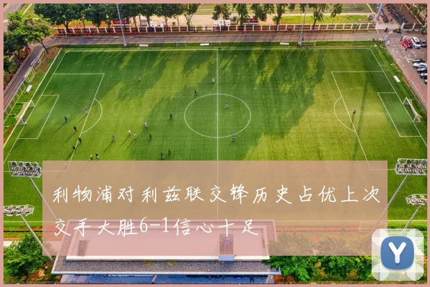 利物浦对利兹联交锋历史占优上次交手大胜6-1信心十足