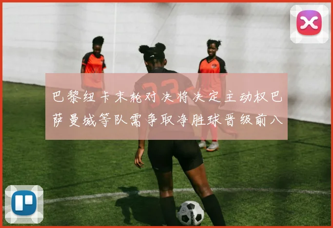 巴黎纽卡末轮对决将决定主动权巴萨曼城等队需争取净胜球晋级前八