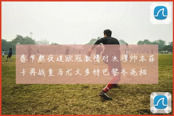 春节熬夜追欧冠激情对决穆帅本菲卡再战皇马尤文多特巴黎齐亮相