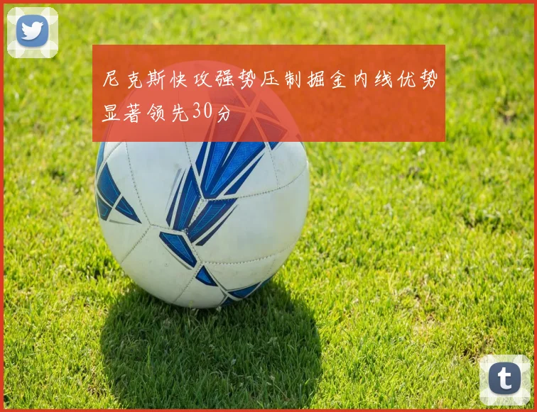 尼克斯快攻强势压制掘金内线优势显著领先30分