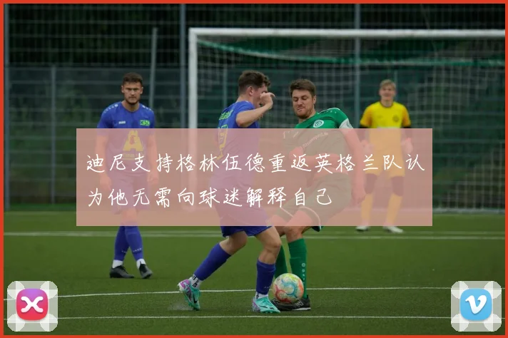 迪尼支持格林伍德重返英格兰队认为他无需向球迷解释自己