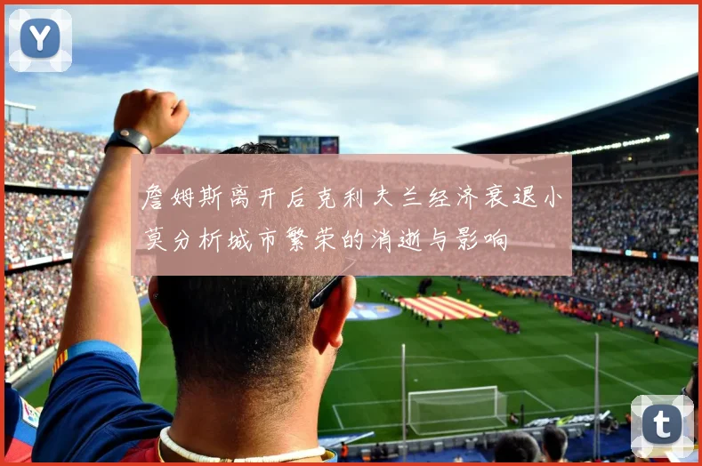 詹姆斯离开后克利夫兰经济衰退小莫分析城市繁荣的消逝与影响