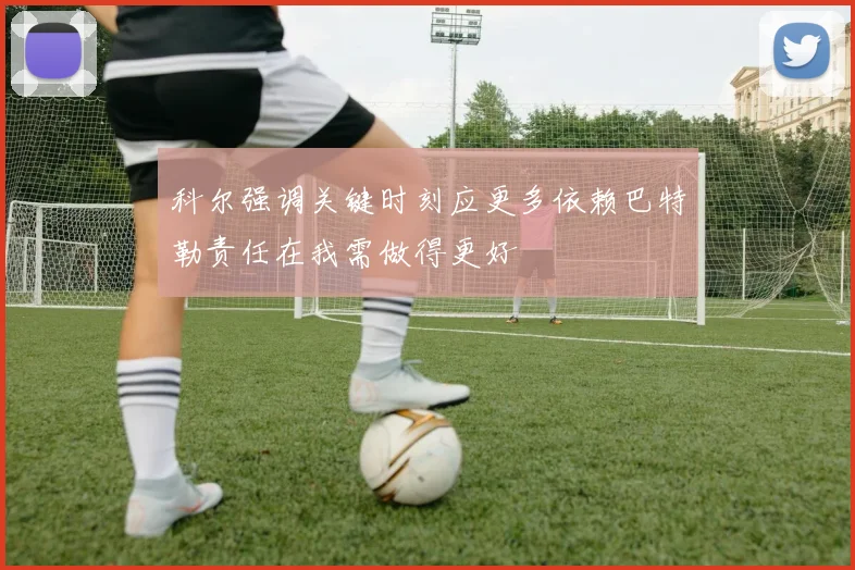 科尔强调关键时刻应更多依赖巴特勒责任在我需做得更好