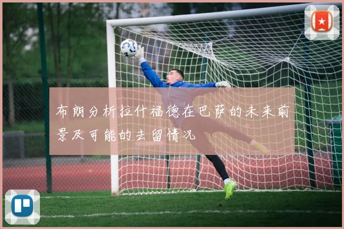 布朗分析拉什福德在巴萨的未来前景及可能的去留情况