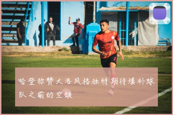 哈登称赞大洛风格独特期待填补球队之前的空缺