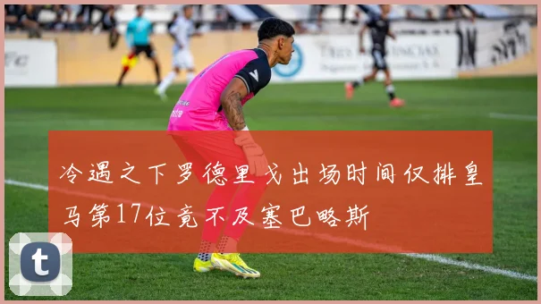 冷遇之下罗德里戈出场时间仅排皇马第17位竟不及塞巴略斯